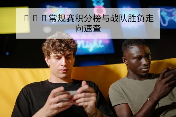 KPL常规赛积分榜与战队胜负走向速查